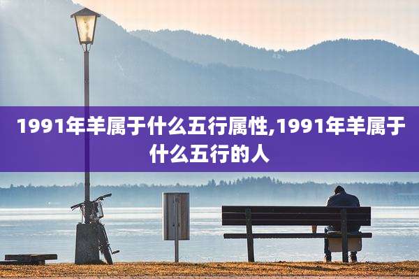 1991年羊属于什么五行属性,1991年羊属于什么五行的人
