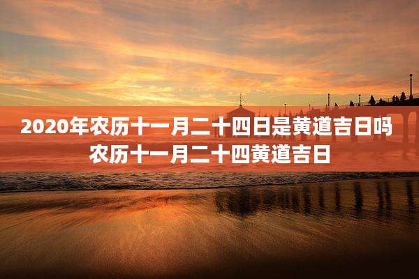2020年农历十一月二十四日是黄道吉日吗 农历十一月二十四黄道吉日
