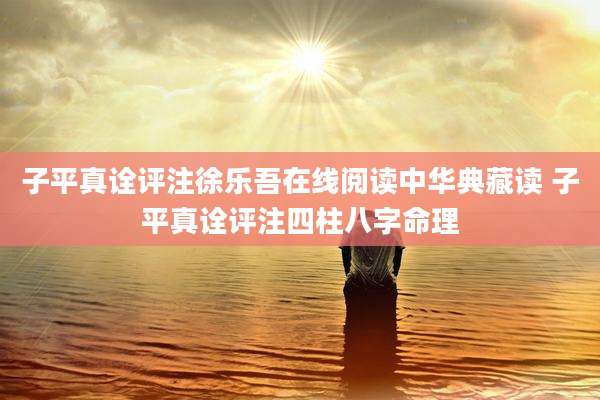 子平真诠评注徐乐吾在线阅读中华典藏读 子平真诠评注四柱八字命理