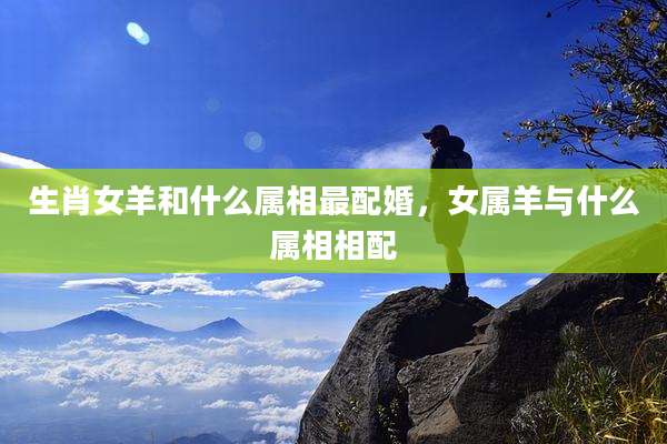 生肖女羊和什么属相最配婚，女属羊与什么属相相配