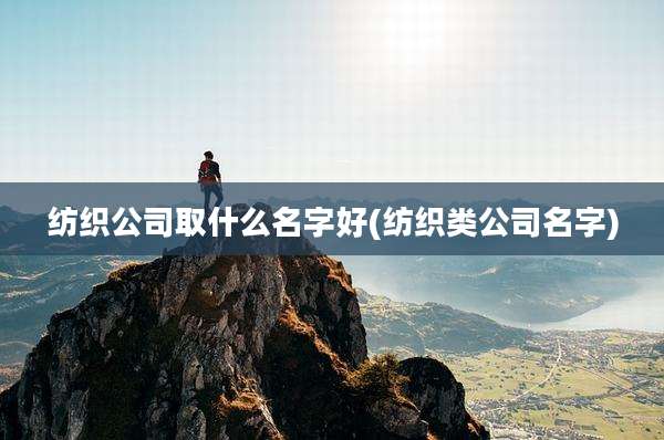 纺织公司取什么名字好(纺织类公司名字)