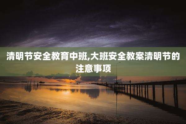 清明节安全教育中班,大班安全教案清明节的注意事项