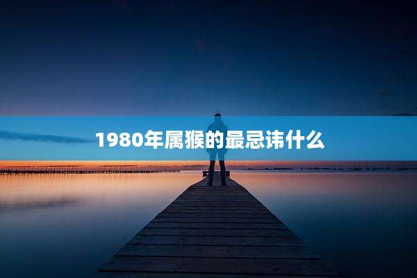 1980年属猴的最忌讳什么