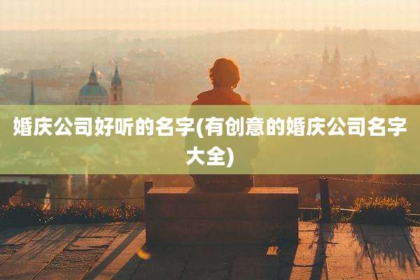 婚庆公司好听的名字(有创意的婚庆公司名字大全)