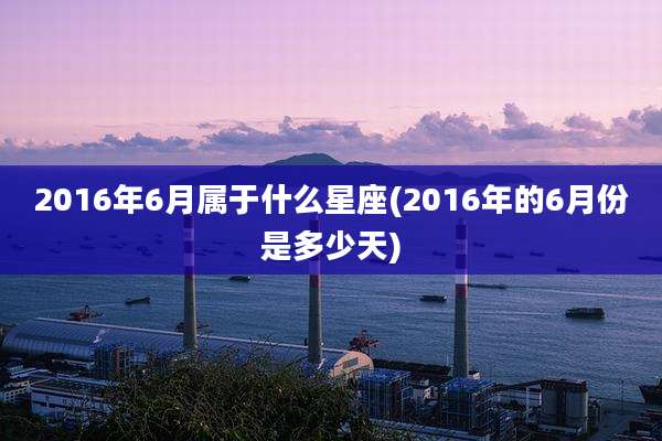 2016年6月属于什么星座(2016年的6月份是多少天)