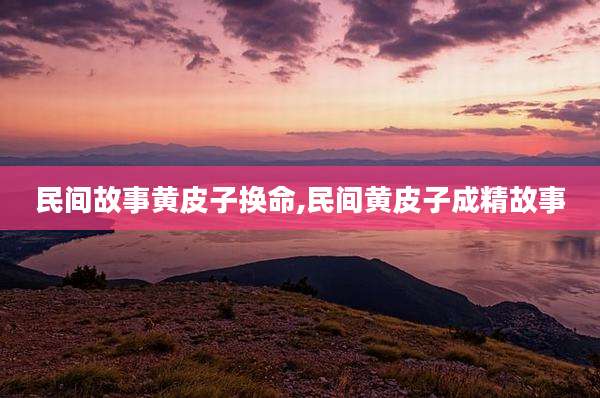 民间故事黄皮子换命,民间黄皮子成精故事