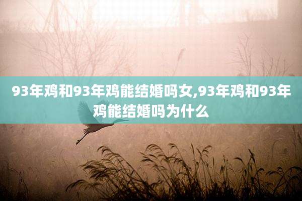 93年鸡和93年鸡能结婚吗女,93年鸡和93年鸡能结婚吗为什么