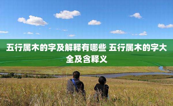 五行属木的字及解释有哪些 五行属木的字大全及含释义