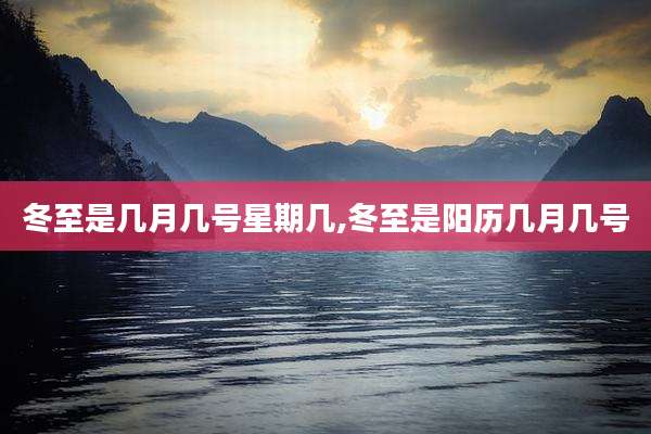 冬至是几月几号星期几,冬至是阳历几月几号