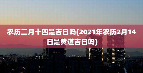 农历二月十四是吉日吗(2021年农历2月14日是黄道吉日吗)