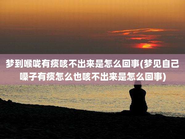 梦到喉咙有痰咳不出来是怎么回事(梦见自己嗓子有痰怎么也咳不出来是怎么回事)