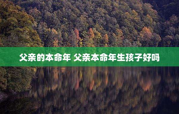 父亲的本命年 父亲本命年生孩子好吗