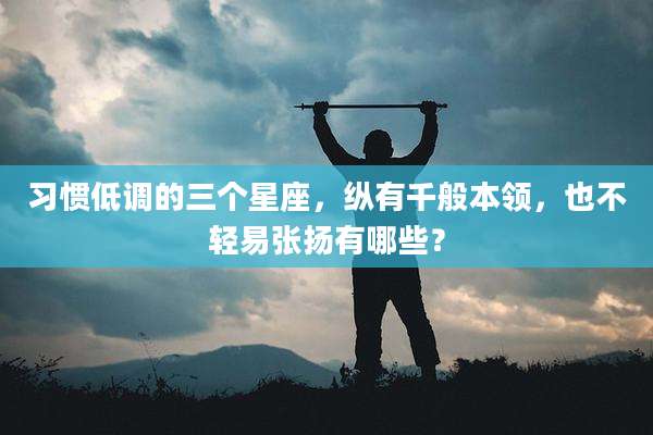 习惯低调的三个星座,纵有千般本领,也不轻易张扬有哪些?