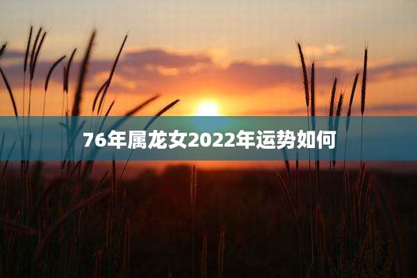 76年属龙女2022年运势如何