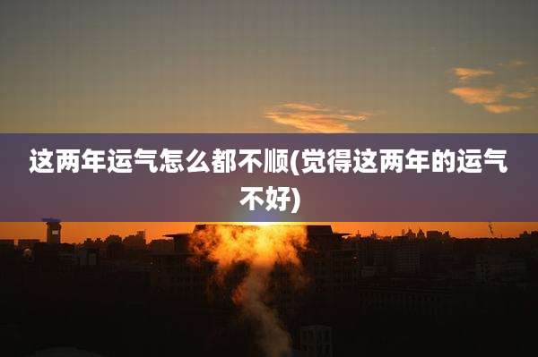 这两年运气怎么都不顺(觉得这两年的运气不好)
