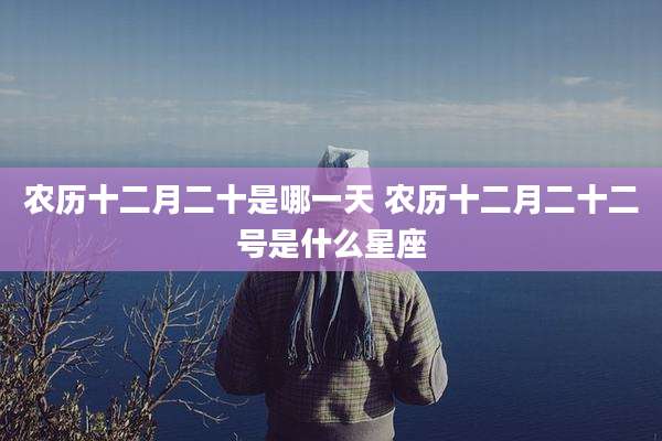农历十二月二十是哪一天 农历十二月二十二号是什么星座