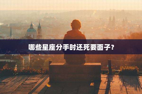哪些星座分手时还死要面子？