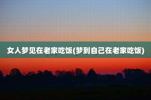 女人梦见在老家吃饭(梦到自己在老家吃饭)