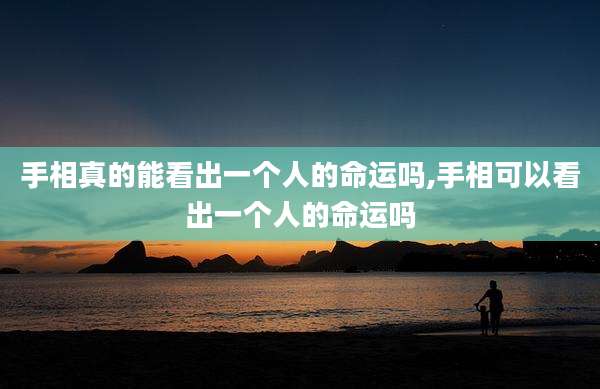 手相真的能看出一个人的命运吗,手相可以看出一个人的命运吗