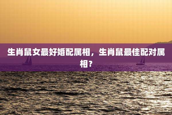 生肖鼠女最好婚配属相，生肖鼠最佳配对属相？