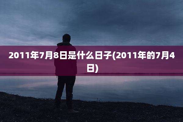 2011年7月8日是什么日子(2011年的7月4日)
