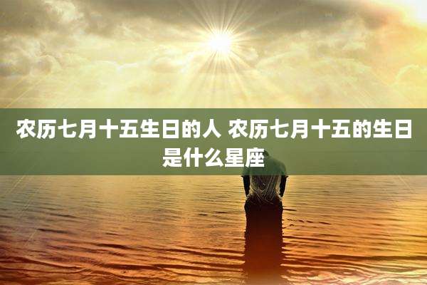 农历七月十五生日的人 农历七月十五的生日是什么星座