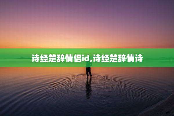 诗经楚辞情侣id,诗经楚辞情诗