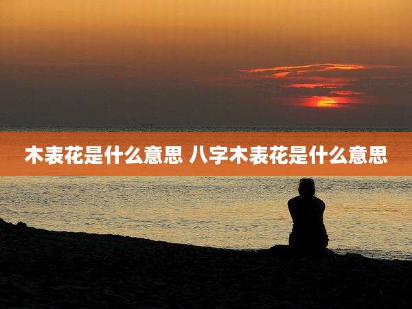 木表花是什么意思 八字木表花是什么意思