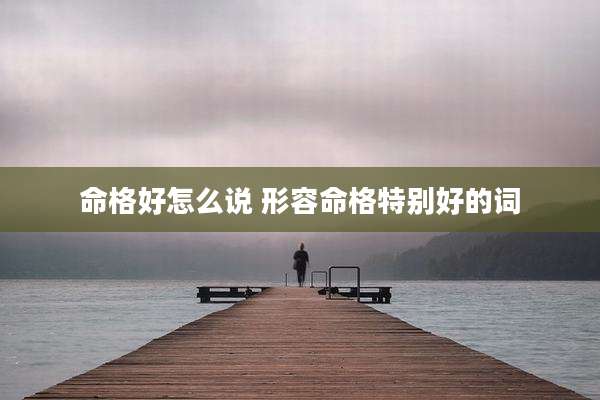 命格好怎么说 形容命格特别好的词