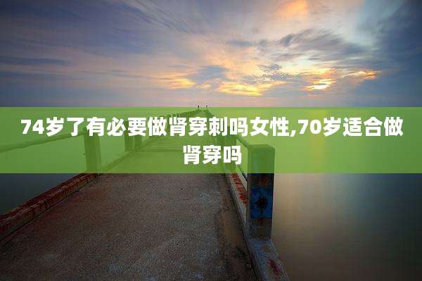 74岁了有必要做肾穿刺吗女性,70岁适合做肾穿吗