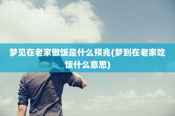 梦见在老家做饭是什么预兆(梦到在老家吃饭什么意思)