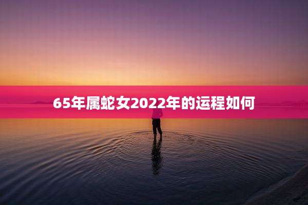 65年属蛇女2022年的运程如何