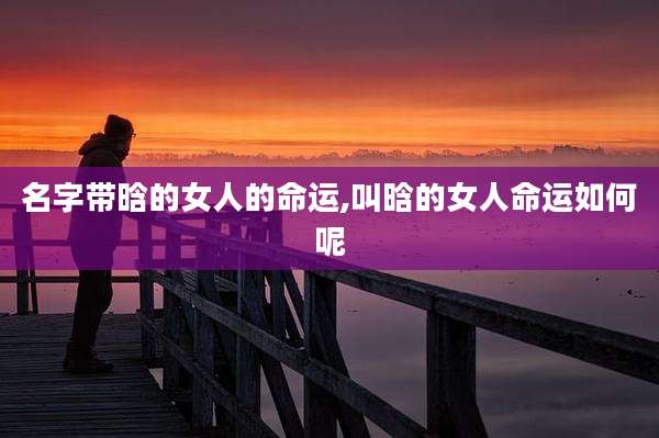 名字带晗的女人的命运,叫晗的女人命运如何呢
