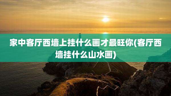 家中客厅西墙上挂什么画才最旺你(客厅西墙挂什么山水画)