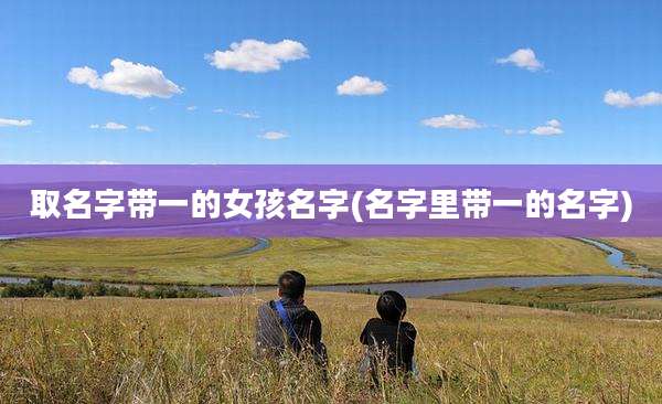 取名字带一的女孩名字(名字里带一的名字)