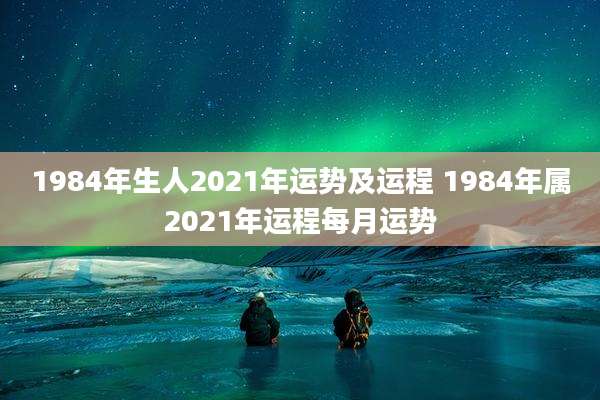 1984年生人2021年运势及运程 1984年属2021年运程每月运势