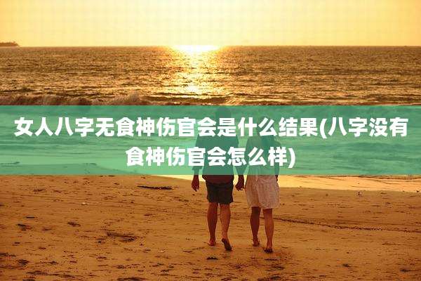 女人八字无食神伤官会是什么结果(八字没有食神伤官会怎么样)
