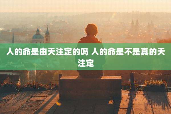 人的命是由天注定的吗 人的命是不是真的天注定