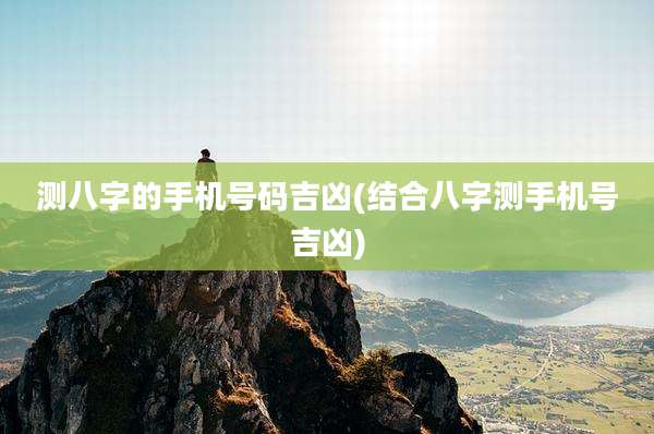 测八字的手机号码吉凶(结合八字测手机号吉凶)