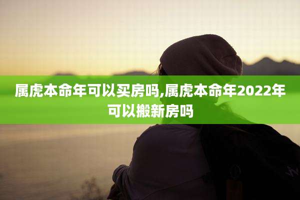 属虎本命年可以买房吗,属虎本命年2022年可以搬新房吗