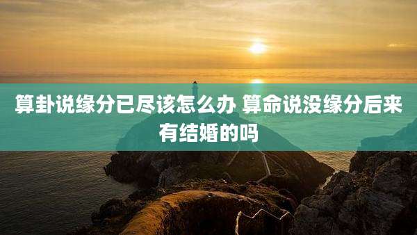 算卦说缘分已尽该怎么办 算命说没缘分后来有结婚的吗