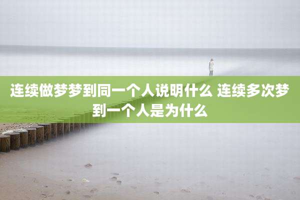 连续做梦梦到同一个人说明什么 连续多次梦到一个人是为什么