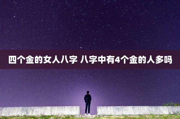四个金的女人八字 八字中有4个金的人多吗