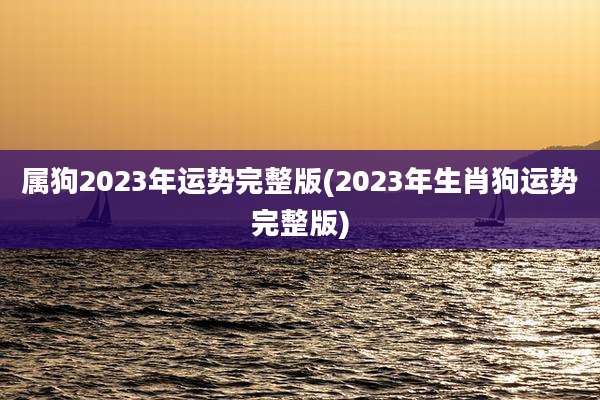 属狗2023年运势完整版(2023年生肖狗运势完整版)