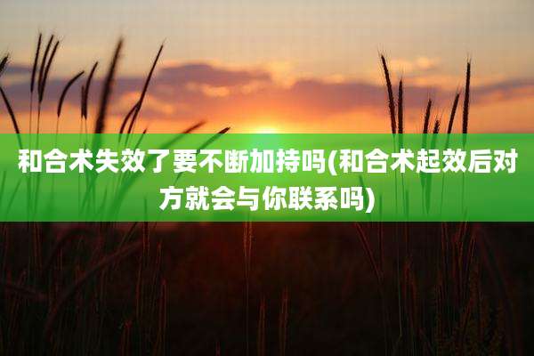 和合术失效了要不断加持吗(和合术起效后对方就会与你联系吗)