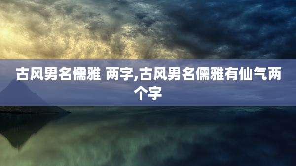 古风男名儒雅 两字,古风男名儒雅有仙气两个字