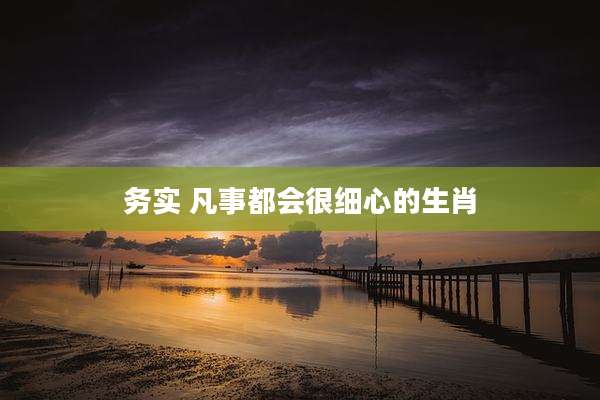 务实 凡事都会很细心的生肖