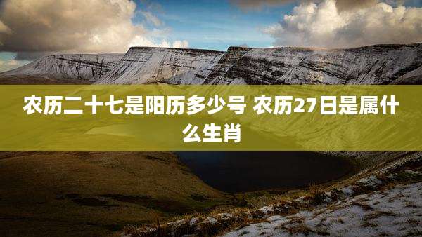 农历二十七是阳历多少号 农历27日是属什么生肖