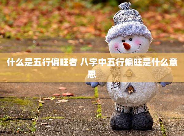 什么是五行偏旺者 八字中五行偏旺是什么意思