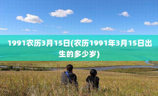 1991农历3月15日(农历1991年3月15日出生的多少岁)